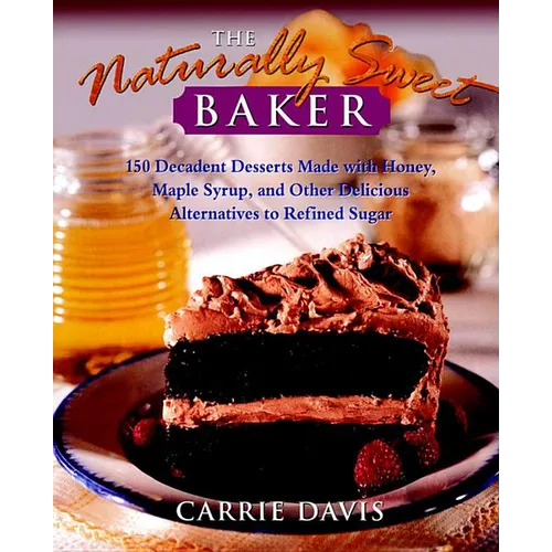 The Naturally Sweet Baker: 150 Decadent Desserts Made with Honey, Maple Syrup, and Other Delicious Alternatives to Refined Sugar
