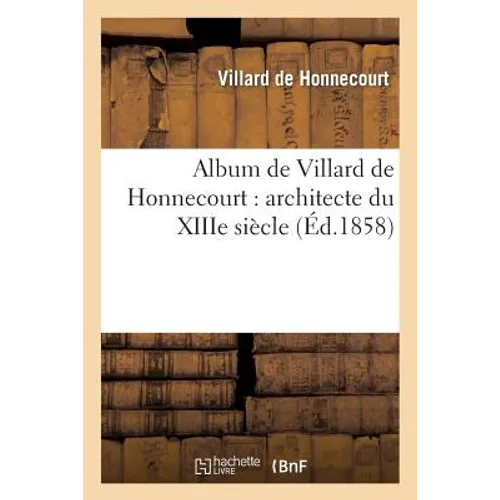 Album de Villard de Honnecourt: Architecte Du Xiiie Siècle: Manuscrit Publié En Fac-Similé: , Annoté, Précédé de Considérations Sur La Renaissance de