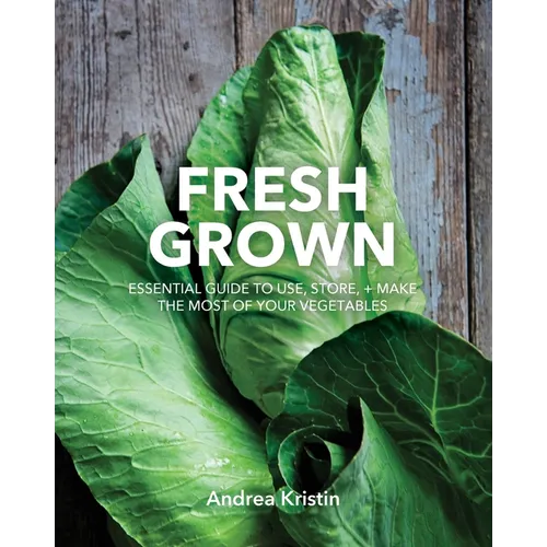 Fresh Grown: Essential Guide to Use, Store, and Make the Most of Your Vegetables