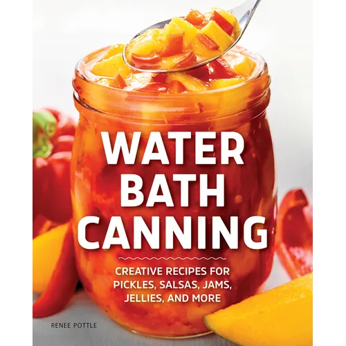 Water Bath Canning: Creative Recipes for Pickles, Salsas, Jams, Jellies, and More