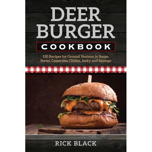 Deer Burger Cookbook: 150 Recipes for Ground Venison in Soups, Stews, Casseroles, Chilies, Jerky, and Sausage