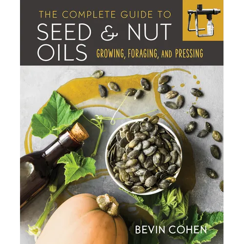 The Complete Guide to Seed and Nut Oils: Growing, Foraging, and Pressing