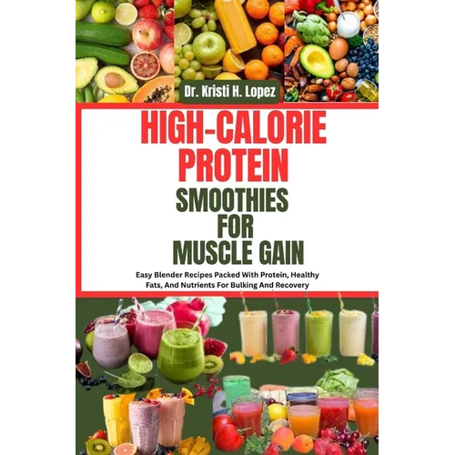 High-Calorie Protein Smoothies for Muscle Gain: Easy Blender Recipes Packed With Protein, Healthy Fats, And Nutrients For Bulking And Recovery