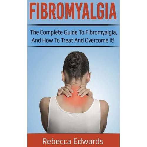 Fibromyalgia: The complete guide to Fibromyalgia, and how to treat and overcome it!