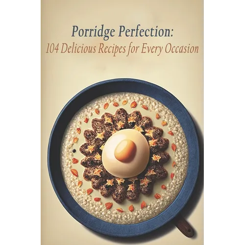 Porridge Perfection: 104 Delicious Recipes for Every Occasion