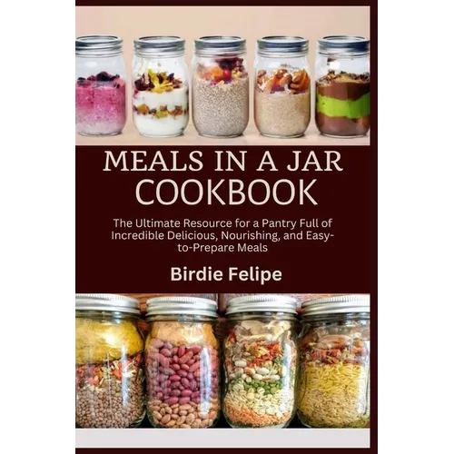 Meals in a Jar Cookbook: The ultimate Resource for a Pantry full of Incredible, Delicious, Nourishing, and Easy-to-Prepare Meals.