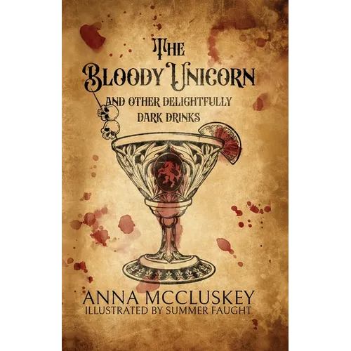 The Bloody Unicorn and Other Delightfully Dark Drinks: A Boozy Grimoire and Anthology